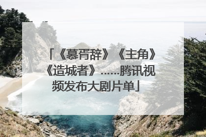 《慕胥辞》《主角》《造城者》……腾讯视频发布大剧片单