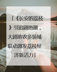 《长安的荔枝》引追剧热潮，大剧助农多领域联动激发荔枝经济新活力