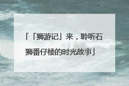 「狮游记」来，聆听石狮番仔楼的时光故事