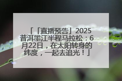 「直播预告」2025普洱墨江半程马拉松：6月22日，在太阳转身的纬度，一起去追光！