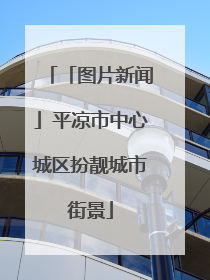 「图片新闻」平凉市中心城区扮靓城市街景