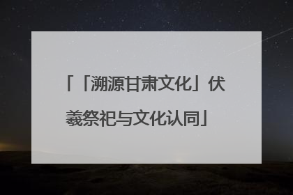 「溯源甘肃文化」伏羲祭祀与文化认同