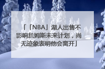 「NBA」湖人出售不影响詹姆斯未来计划，尚无迹象表明他会离开