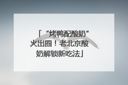 “烤鸭配酸奶”火出圈！老北京酸奶解锁新吃法