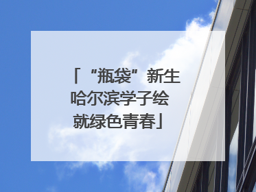 “瓶袋”新生 哈尔滨学子绘就绿色青春