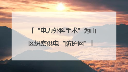 “电力外科手术”为山区织密供电“防护网”