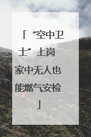 “空中卫士”上岗 家中无人也能燃气安检