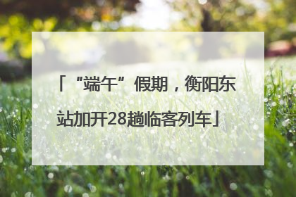 “端午”假期，衡阳东站加开28趟临客列车