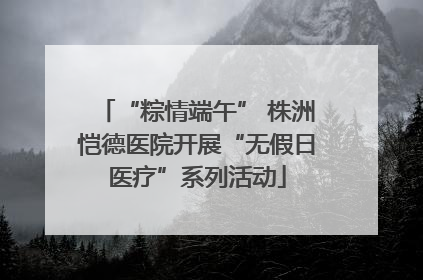 “粽情端午” 株洲恺德医院开展“无假日医疗”系列活动