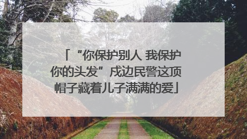 “你保护别人 我保护你的头发”戍边民警这顶帽子藏着儿子满满的爱