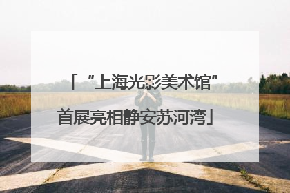 “上海光影美术馆”首展亮相静安苏河湾