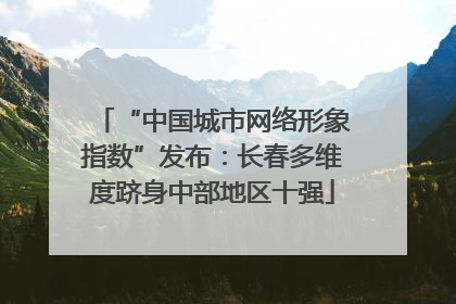“中国城市网络形象指数”发布：长春多维度跻身中部地区十强