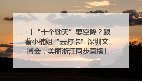 “十个勤天”要空降？跟着小楠姐“云打卡”深圳文博会，美丽浙江同步直播