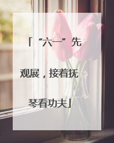 “六一”先观展，接着抚琴看功夫