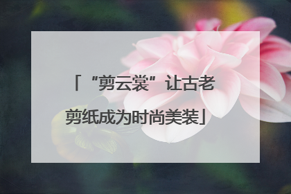 “剪云裳”让古老剪纸成为时尚美装