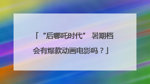 “后哪吒时代” 暑期档会有爆款动画电影吗？