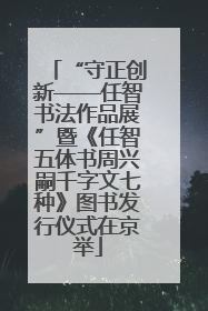 “守正创新——任智书法作品展”暨《任智五体书周兴嗣千字文七种》图书发行仪式在京举