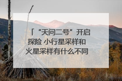 “天问二号”开启探险 小行星采样和火星采样有什么不同？｜科技观察