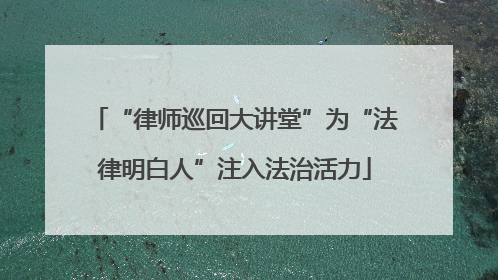 “律师巡回大讲堂”为“法律明白人”注入法治活力