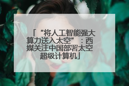 “将人工智能强大算力送入太空”：西媒关注中国部署太空超级计算机