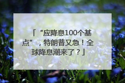 “应降息100个基点”，特朗普又急！全球降息潮来了？
