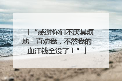 “感谢你们不厌其烦地一直劝我，不然我的血汗钱全没了！”