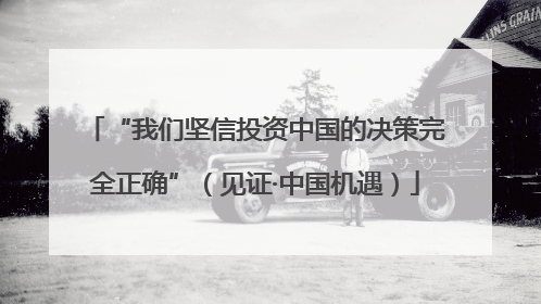 “我们坚信投资中国的决策完全正确”（见证·中国机遇）