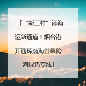 “新三样”添海运新通道！烟台港开通环渤海首条跨海绿色专线