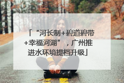“河长制+碧道碧带+幸福河湖”，广州推进水环境提档升级