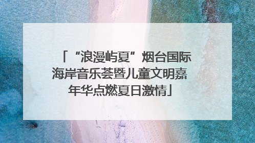 “浪漫屿夏”烟台国际海岸音乐荟暨儿童文明嘉年华点燃夏日激情
