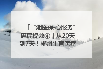 “湘医保·心服务”惠民提效④｜从20天到7天！郴州生育医疗费报销大提速