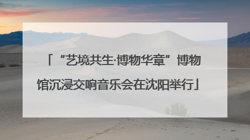 “艺境共生·博物华章”博物馆沉浸交响音乐会在沈阳举行