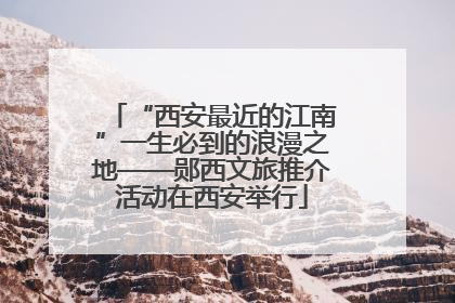 “西安最近的江南”一生必到的浪漫之地——郧西文旅推介活动在西安举行