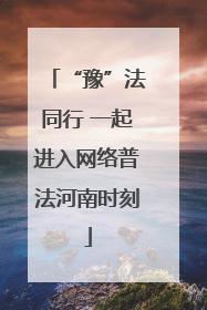 “豫”法同行 一起进入网络普法河南时刻