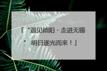 “遇见德阳・走进无锡” 明日逐光而来！