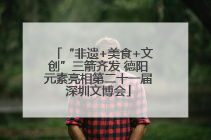 “非遗+美食+文创”三箭齐发 德阳元素亮相第二十一届深圳文博会