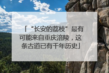 “长安的荔枝”最有可能来自重庆涪陵，这条古道已有千年历史
