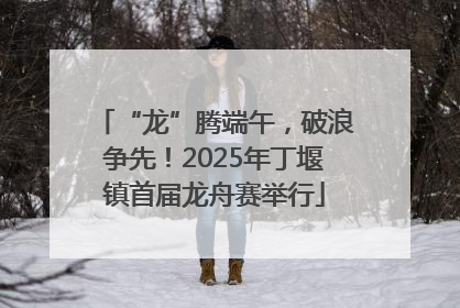 “龙”腾端午，破浪争先！2025年丁堰镇首届龙舟赛举行