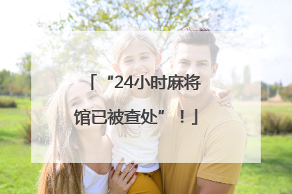 “24小时麻将馆已被查处”！