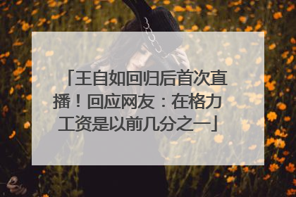 王自如回归后首次直播！回应网友：在格力工资是以前几分之一