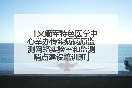 火箭军特色医学中心举办传染病病原监测网络实验室和监测哨点建设培训班
