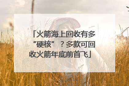 火箭海上回收有多“硬核”？多款可回收火箭年底前首飞