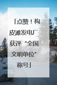 点赞！构皮滩发电厂获评“全国文明单位”称号