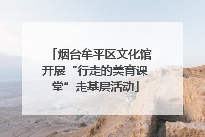 烟台牟平区文化馆开展“行走的美育课堂”走基层活动