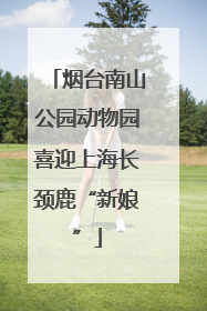 烟台南山公园动物园喜迎上海长颈鹿“新娘”