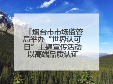 烟台市市场监管局举办“世界认可日”主题宣传活动 以高端品质认证促消费