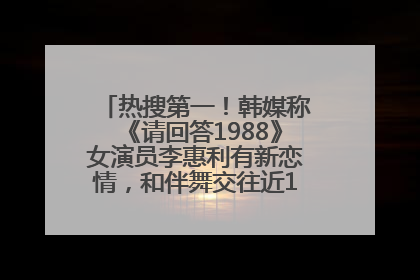 热搜第一！韩媒称《请回答1988》女演员李惠利有新恋情，和伴舞交往近1年，经纪公司回应