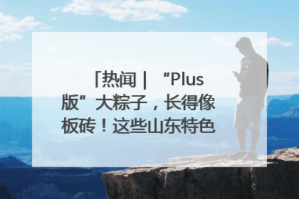 热闻｜“Plus版”大粽子，长得像板砖！这些山东特色粽子你吃过吗？