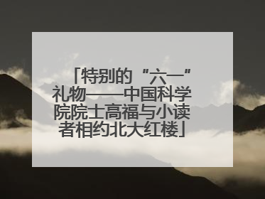 特别的“六一”礼物——中国科学院院士高福与小读者相约北大红楼
