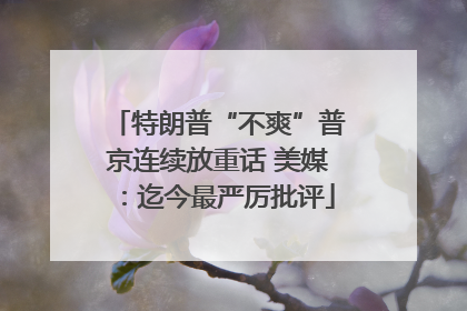 特朗普“不爽”普京连续放重话 美媒：迄今最严厉批评